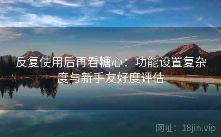 反复使用后再看糖心:功能设置复杂度与新手友好度评估 反复使用后再看糖心:功能设置复杂度与新手友好度评估