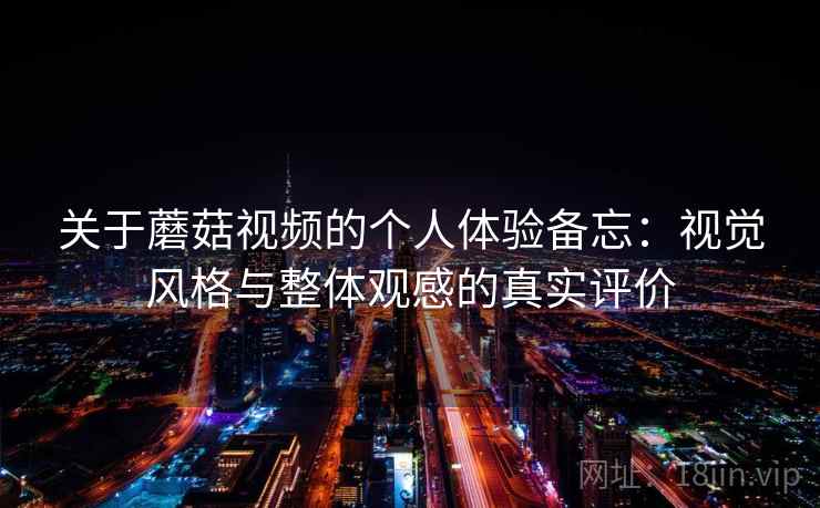 关于蘑菇视频的个人体验备忘:视觉风格与整体观感的真实评价 关于蘑菇视频的个人体验备忘:视觉风格与整体观感的真实评价