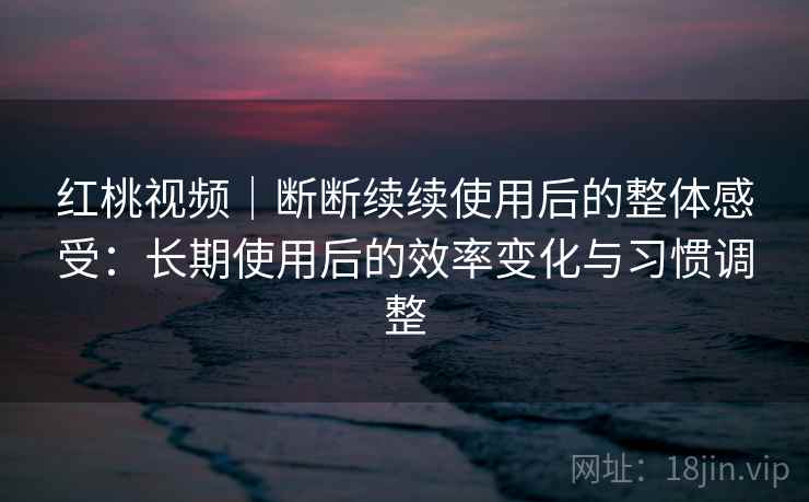 红桃视频|断断续续使用后的整体感受:长期使用后的效率变化与习惯调整 红桃视频|断断续续使用后的整体感受:长期使用后的效率变化与习惯调整