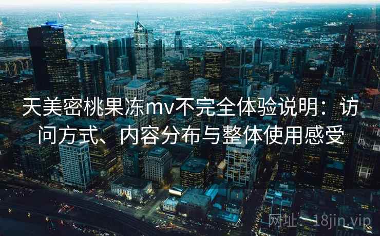 天美密桃果冻mv不完全体验说明：访问方式、内容分布与整体使用感受