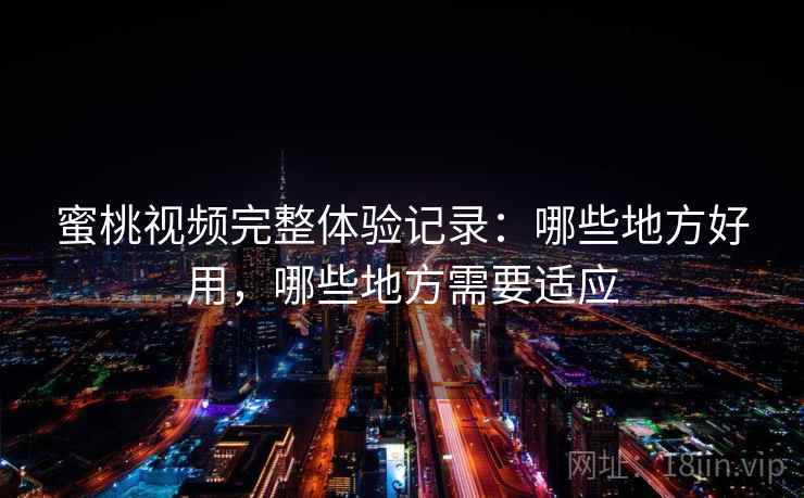 蜜桃视频完整体验记录：哪些地方好用，哪些地方需要适应