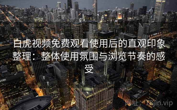 白虎视频免费观看使用后的直观印象整理：整体使用氛围与浏览节奏的感受