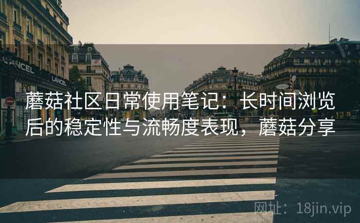 蘑菇社区日常使用笔记:长时间浏览后的稳定性与流畅度表现,蘑菇分享 蘑菇社区日常使用笔记:长时间浏览后的稳定性与流畅度表现,蘑菇分享