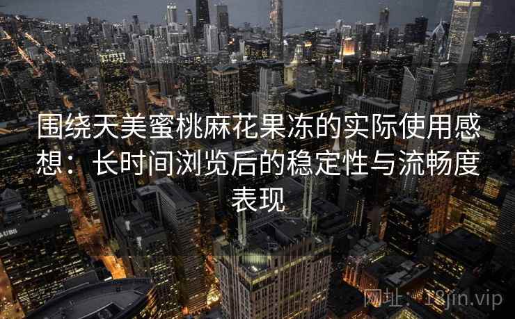 围绕天美蜜桃麻花果冻的实际使用感想：长时间浏览后的稳定性与流畅度表现