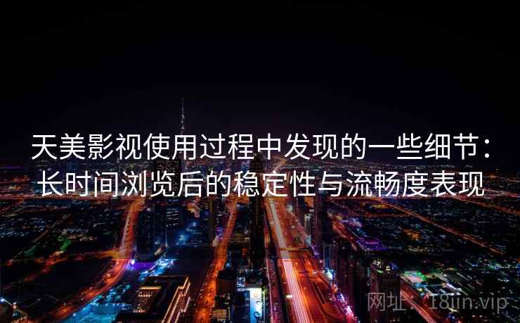 天美影视使用过程中发现的一些细节:长时间浏览后的稳定性与流畅度表现 天美影视使用过程中发现的一些细节:长时间浏览后的稳定性与流畅度表现