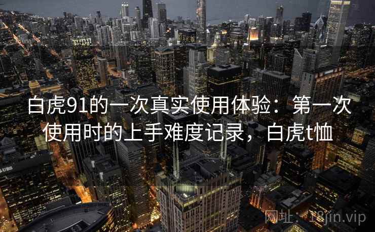 白虎91的一次真实使用体验：第一次使用时的上手难度记录，白虎t恤