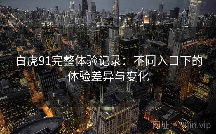 白虎91完整体验记录:不同入口下的体验差异与变化 白虎91完整体验记录:不同入口下的体验差异与变化