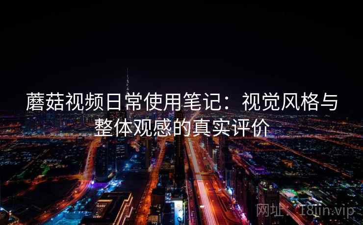 蘑菇视频日常使用笔记：视觉风格与整体观感的真实评价