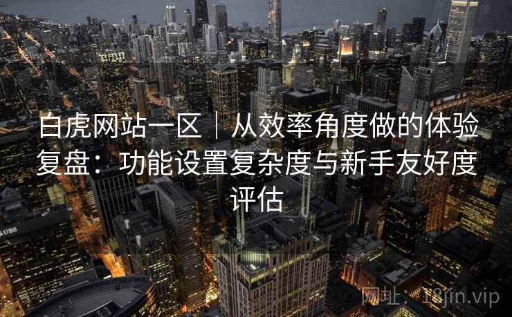 白虎网站一区｜从效率角度做的体验复盘：功能设置复杂度与新手友好度评估