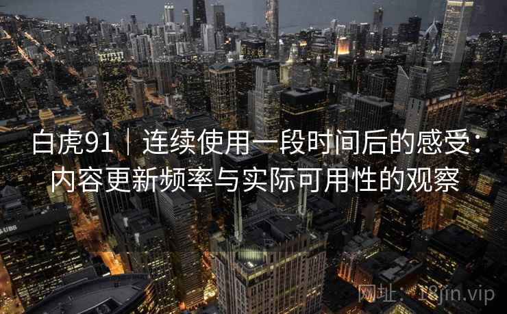 白虎91｜连续使用一段时间后的感受：内容更新频率与实际可用性的观察