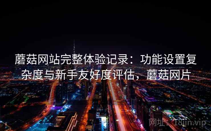 蘑菇网站完整体验记录：功能设置复杂度与新手友好度评估，蘑菇网片