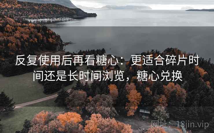 反复使用后再看糖心：更适合碎片时间还是长时间浏览，糖心兑换