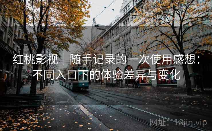 红桃影视｜随手记录的一次使用感想：不同入口下的体验差异与变化