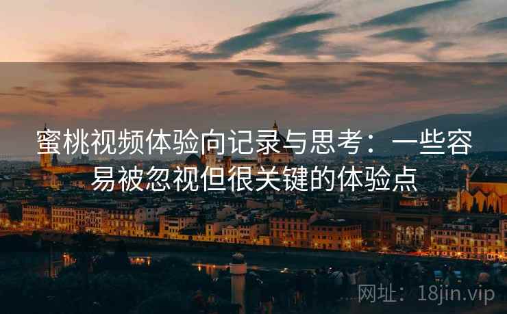 蜜桃视频体验向记录与思考：一些容易被忽视但很关键的体验点