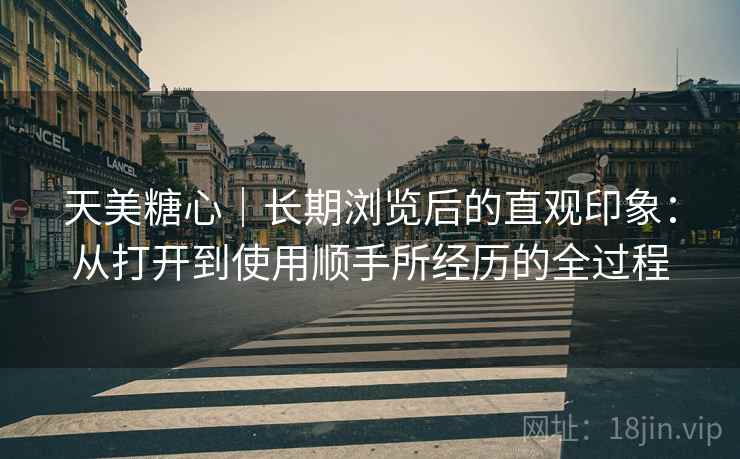 天美糖心｜长期浏览后的直观印象：从打开到使用顺手所经历的全过程