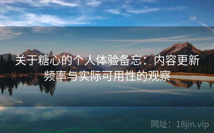 关于糖心的个人体验备忘：内容更新频率与实际可用性的观察