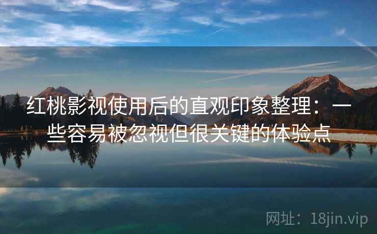 红桃影视使用后的直观印象整理：一些容易被忽视但很关键的体验点