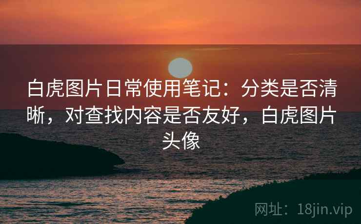 白虎图片日常使用笔记：分类是否清晰，对查找内容是否友好，白虎图片头像