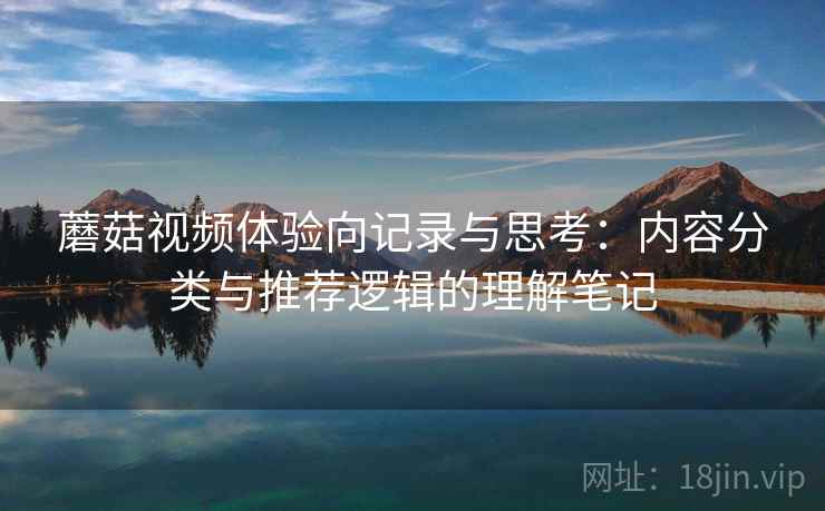 蘑菇视频体验向记录与思考：内容分类与推荐逻辑的理解笔记