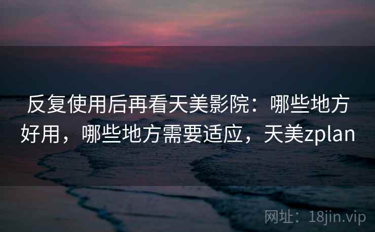 反复使用后再看天美影院：哪些地方好用，哪些地方需要适应，天美zplan