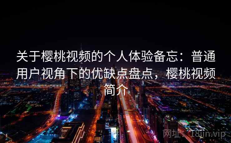 关于樱桃视频的个人体验备忘：普通用户视角下的优缺点盘点，樱桃视频简介