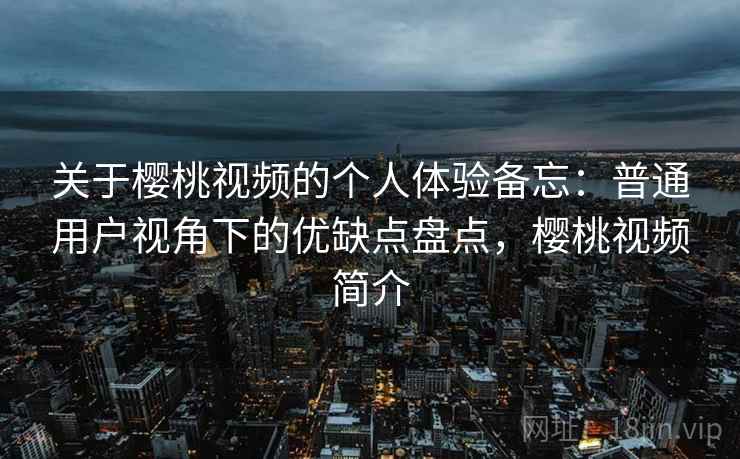 关于樱桃视频的个人体验备忘：普通用户视角下的优缺点盘点，樱桃视频简介