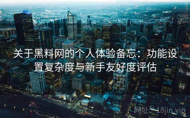 关于黑料网的个人体验备忘：功能设置复杂度与新手友好度评估