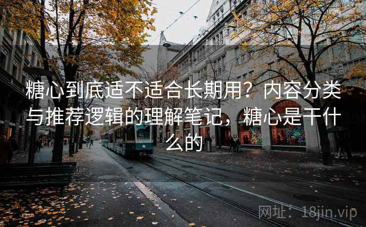 糖心到底适不适合长期用？内容分类与推荐逻辑的理解笔记，糖心是干什么的