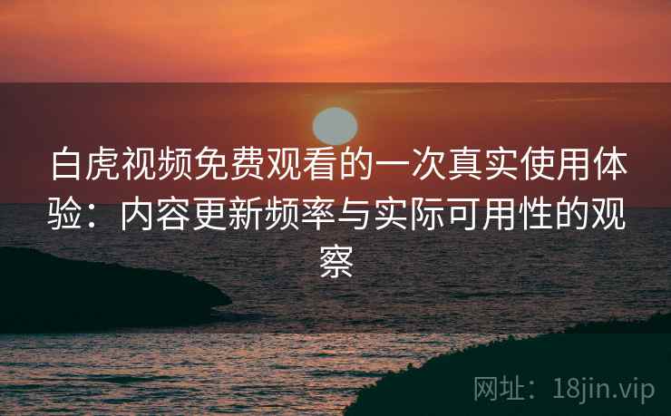 白虎视频免费观看的一次真实使用体验：内容更新频率与实际可用性的观察