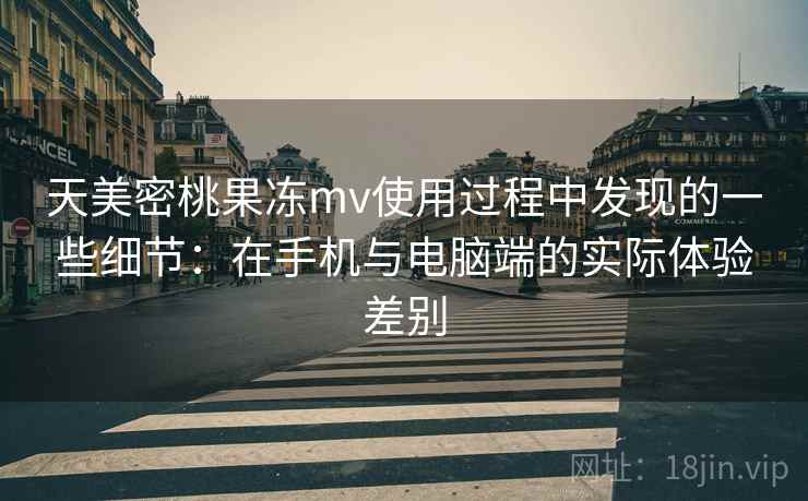 天美密桃果冻mv使用过程中发现的一些细节：在手机与电脑端的实际体验差别