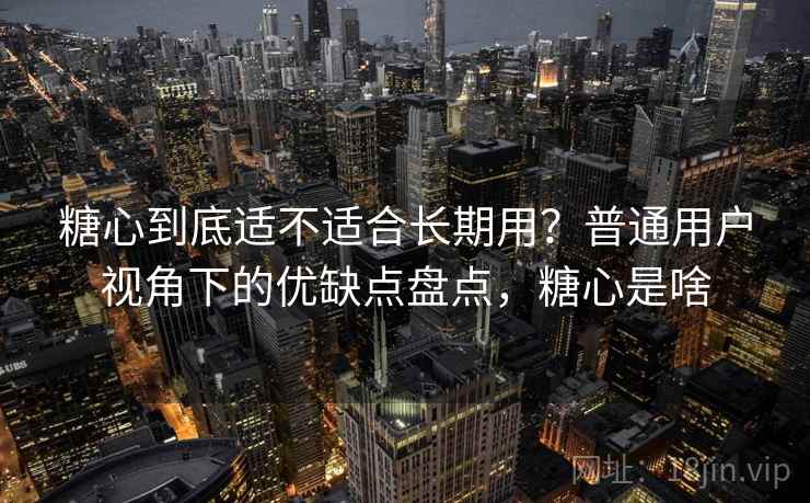 糖心到底适不适合长期用？普通用户视角下的优缺点盘点，糖心是啥