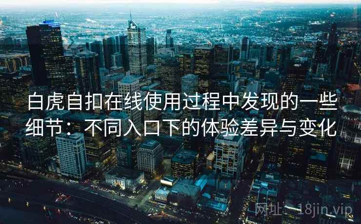 白虎自扣在线使用过程中发现的一些细节：不同入口下的体验差异与变化