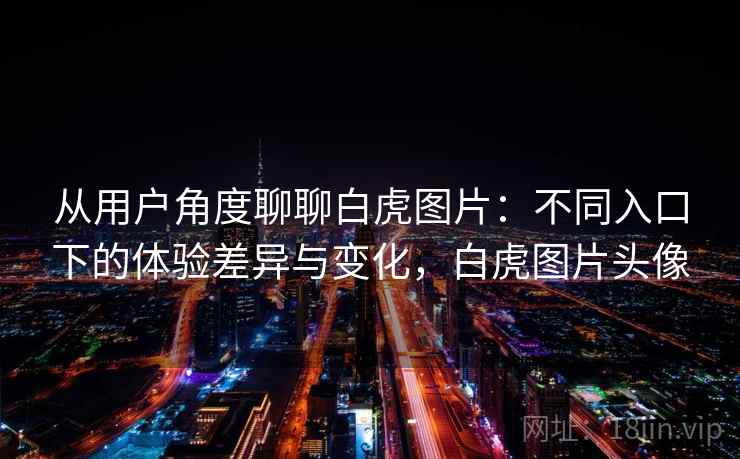 从用户角度聊聊白虎图片：不同入口下的体验差异与变化，白虎图片头像