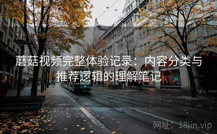 蘑菇视频完整体验记录：内容分类与推荐逻辑的理解笔记