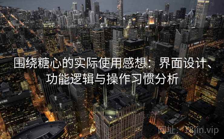 围绕糖心的实际使用感想：界面设计、功能逻辑与操作习惯分析