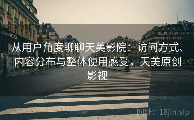 从用户角度聊聊天美影院：访问方式、内容分布与整体使用感受，天美原创影视