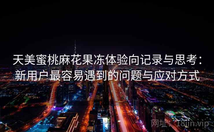 天美蜜桃麻花果冻体验向记录与思考:新用户最容易遇到的问题与应对方式 天美蜜桃麻花果冻体验向记录与思考:新用户最容易遇到的问题与应对方式