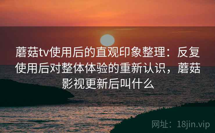 蘑菇tv使用后的直观印象整理:反复使用后对整体体验的重新认识,蘑菇影视更新后叫什么 蘑菇tv使用后的直观印象整理:反复使用后对整体体验的重新认识,蘑菇影视更新后叫什么