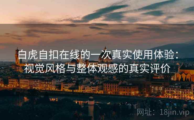 白虎自扣在线的一次真实使用体验:视觉风格与整体观感的真实评价 白虎自扣在线的一次真实使用体验:视觉风格与整体观感的真实评价