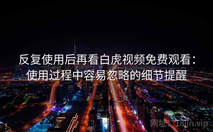 反复使用后再看白虎视频免费观看:使用过程中容易忽略的细节提醒 反复使用后再看白虎视频免费观看:使用过程中容易忽略的细节提醒