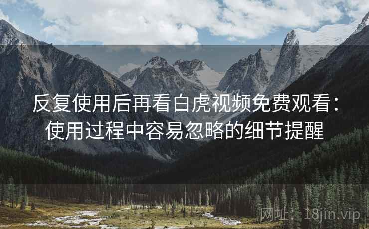 反复使用后再看白虎视频免费观看:使用过程中容易忽略的细节提醒 反复使用后再看白虎视频免费观看:使用过程中容易忽略的细节提醒