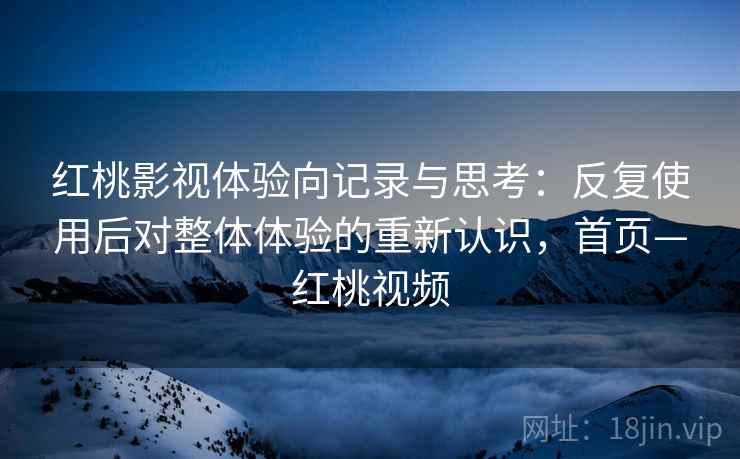 红桃影视体验向记录与思考:反复使用后对整体体验的重新认识,首页—红桃视频 红桃影视体验向记录与思考:反复使用后对整体体验的重新认识,首页—红桃视频