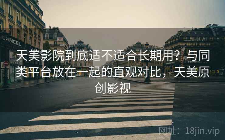 天美影院到底适不适合长期用?与同类平台放在一起的直观对比,天美原创影视 天美影院到底适不适合长期用?与同类平台放在一起的直观对比,天美原创影视