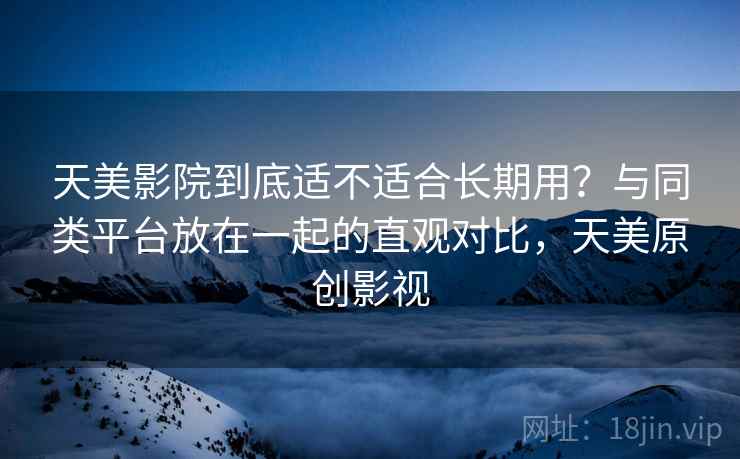 天美影院到底适不适合长期用?与同类平台放在一起的直观对比,天美原创影视 天美影院到底适不适合长期用?与同类平台放在一起的直观对比,天美原创影视