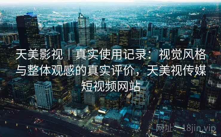 天美影视|真实使用记录:视觉风格与整体观感的真实评价,天美视传媒短视频网站 天美影视|真实使用记录:视觉风格与整体观感的真实评价,天美视传媒短视频网站