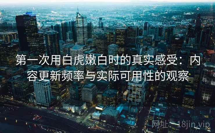 第一次用白虎嫩白时的真实感受:内容更新频率与实际可用性的观察 第一次用白虎嫩白时的真实感受:内容更新频率与实际可用性的观察
