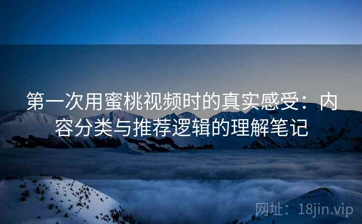 第一次用蜜桃视频时的真实感受:内容分类与推荐逻辑的理解笔记 第一次用蜜桃视频时的真实感受:内容分类与推荐逻辑的理解笔记