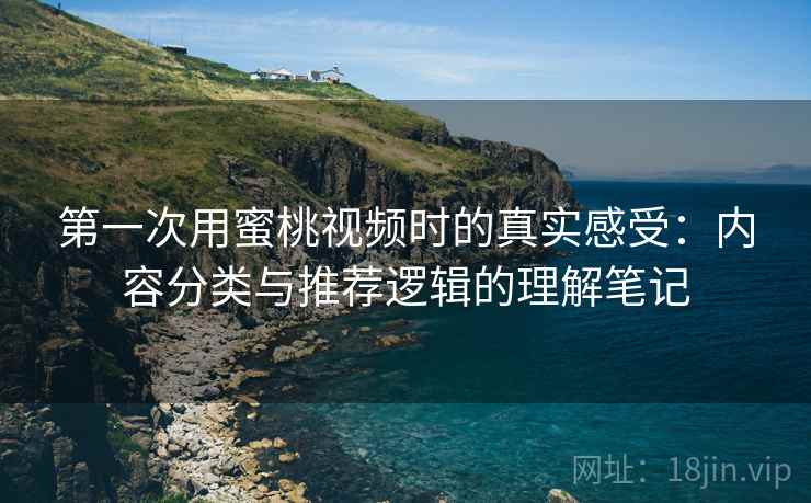 第一次用蜜桃视频时的真实感受:内容分类与推荐逻辑的理解笔记 第一次用蜜桃视频时的真实感受:内容分类与推荐逻辑的理解笔记