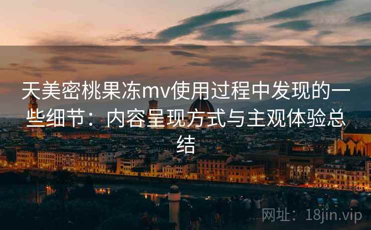 天美密桃果冻mv使用过程中发现的一些细节：内容呈现方式与主观体验总结
