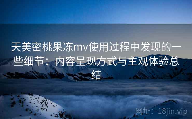 天美密桃果冻mv使用过程中发现的一些细节：内容呈现方式与主观体验总结
